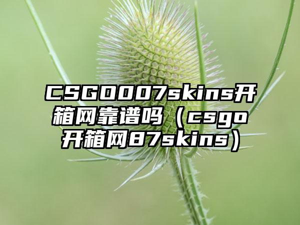 CSGO007skins开箱网靠谱吗（csgo开箱网87skins）