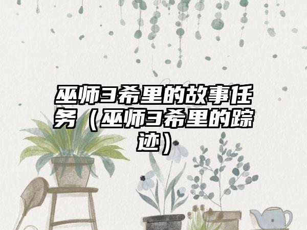 巫师3希里的故事任务（巫师3希里的踪迹）