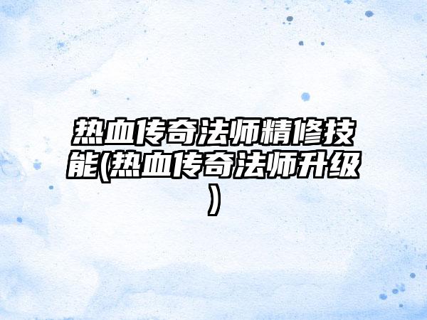 热血传奇法师精修技能(热血传奇法师升级)