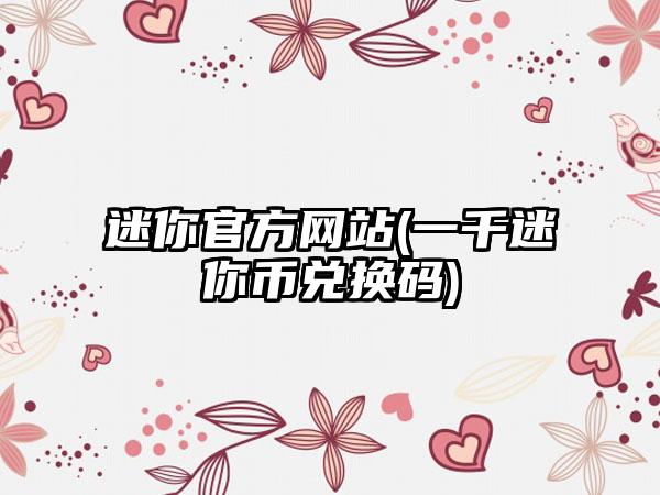 迷你官方网站(一千迷你币兑换码)