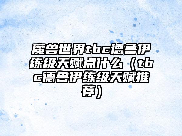 魔兽世界tbc德鲁伊练级天赋点什么（tbc德鲁伊练级天赋推荐）