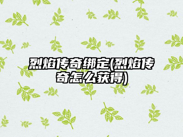 烈焰传奇绑定(烈焰传奇怎么获得)