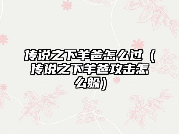 传说之下羊爸怎么过（传说之下羊爸攻击怎么躲）