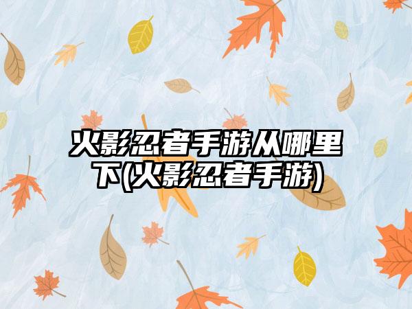 火影忍者手游从哪里下(火影忍者手游)