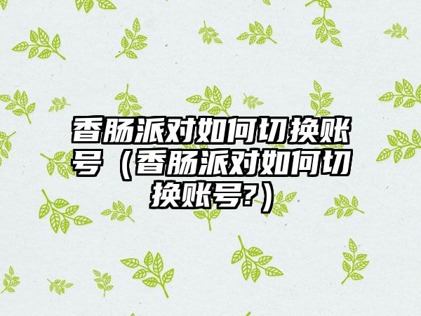香肠派对如何切换账号（香肠派对如何切换账号?）
