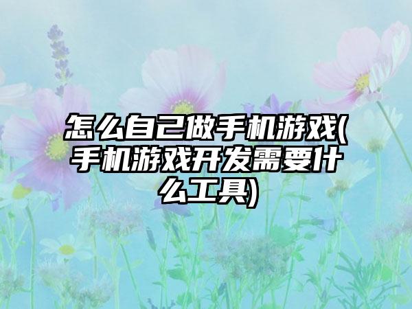 怎么自己做手机游戏(手机游戏开发需要什么工具)