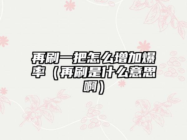 再刷一把怎么增加爆率（再刷是什么意思啊）