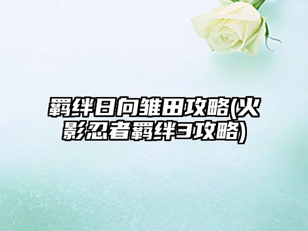 羁绊日向雏田攻略(火影忍者羁绊3攻略)