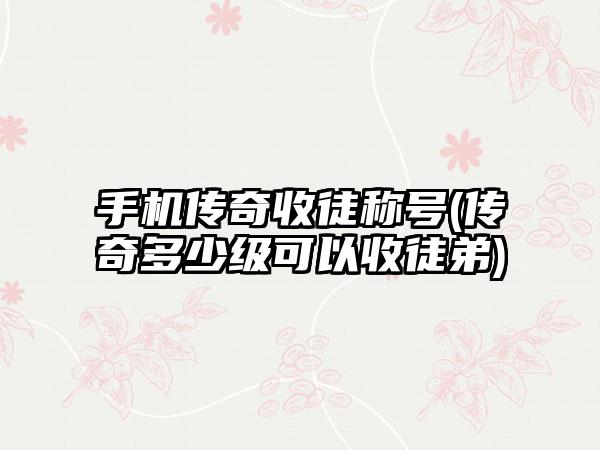 手机传奇收徒称号(传奇多少级可以收徒弟)