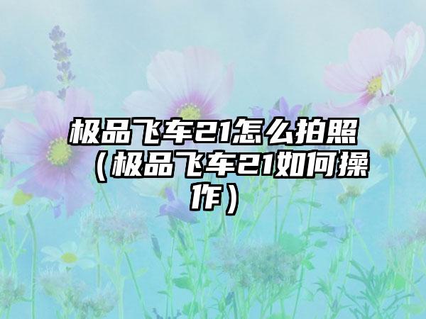 极品飞车21怎么拍照（极品飞车21如何操作）