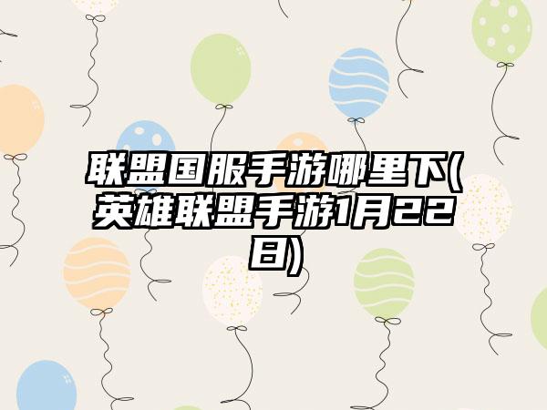 联盟国服手游哪里下(英雄联盟手游1月22日)