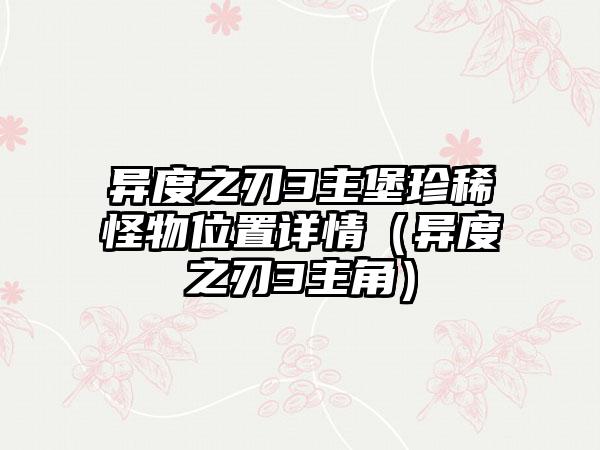 异度之刃3主堡珍稀怪物位置详情（异度之刃3主角）