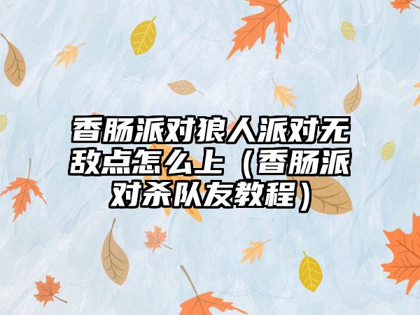 香肠派对狼人派对无敌点怎么上（香肠派对杀队友教程）