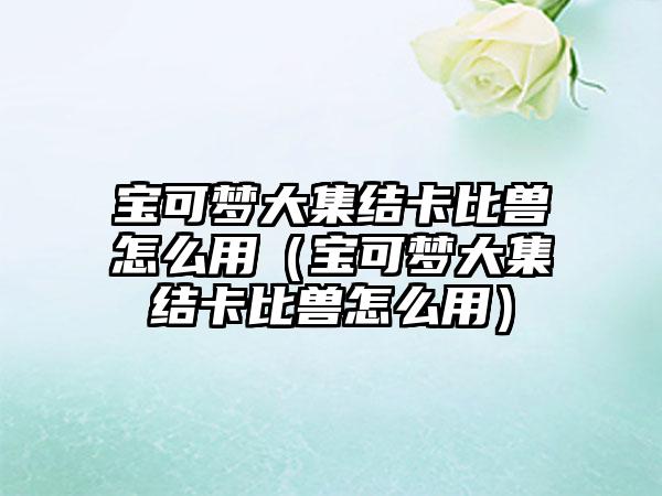 宝可梦大集结卡比兽怎么用（宝可梦大集结卡比兽怎么用）