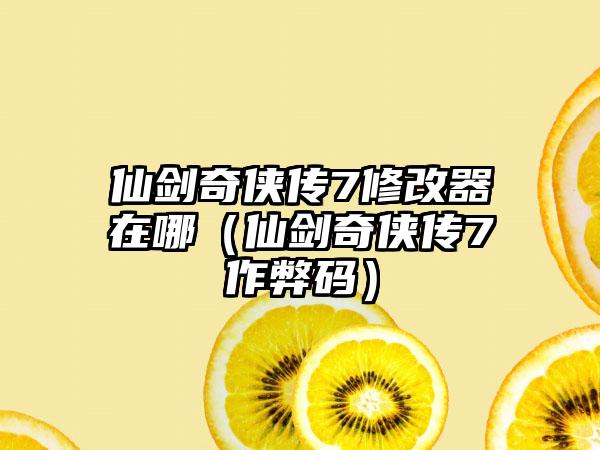 仙剑奇侠传7修改器在哪（仙剑奇侠传7作弊码）