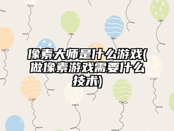 像素大师是什么游戏(做像素游戏需要什么技术)