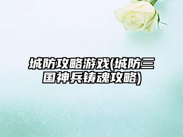 城防攻略游戏(城防三国神兵铸魂攻略)