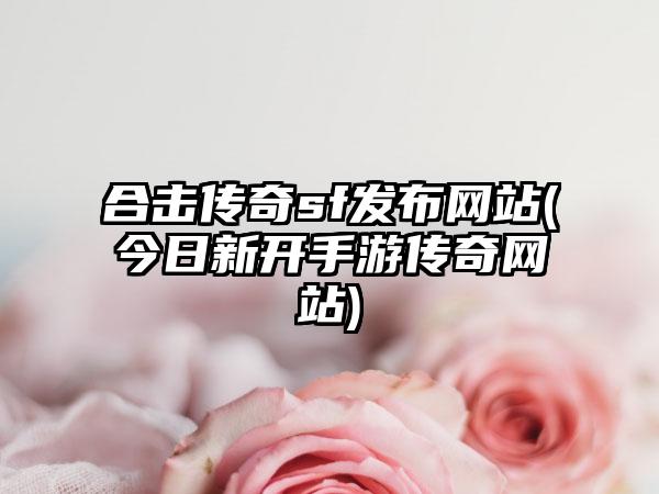 合击传奇sf发布网站(今日新开手游传奇网站)