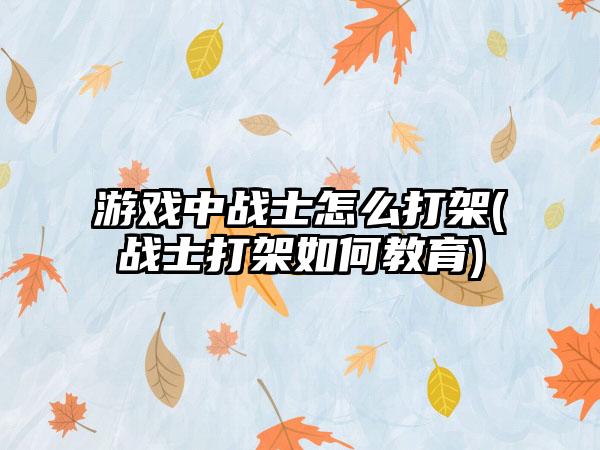 游戏中战士怎么打架(战士打架如何教育)