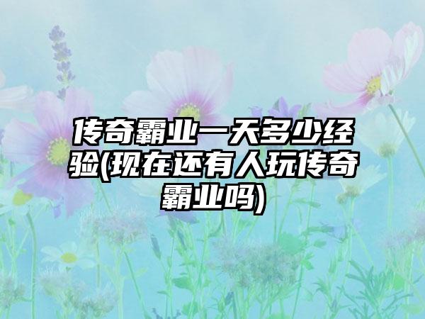 传奇霸业一天多少经验(现在还有人玩传奇霸业吗)