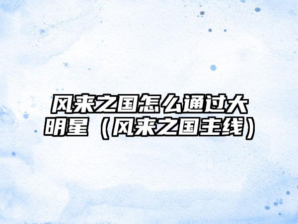 风来之国怎么通过大明星（风来之国主线）