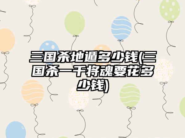 三国杀地遁多少钱(三国杀一千将魂要花多少钱)