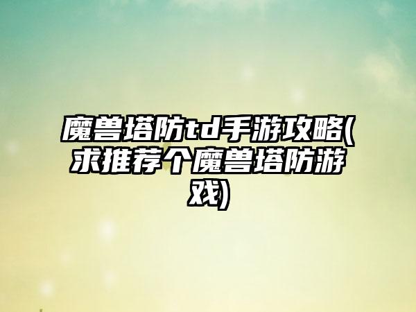 魔兽塔防td手游攻略(求推荐个魔兽塔防游戏)