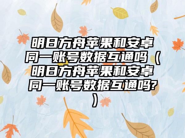 明日方舟苹果和安卓同一账号数据互通吗（明日方舟苹果和安卓同一账号数据互通吗?）