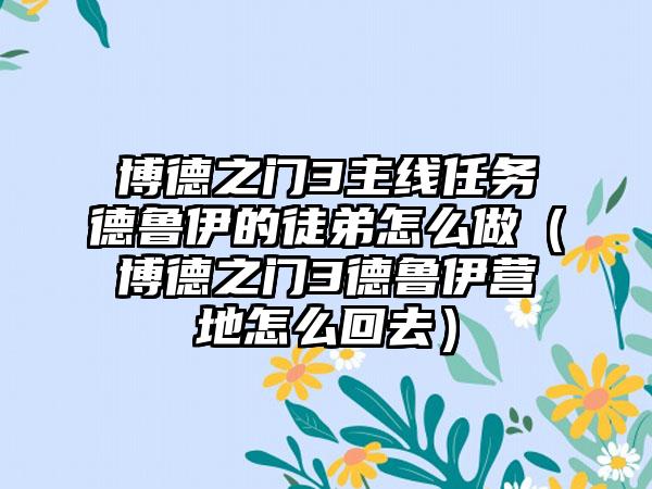 博德之门3主线任务德鲁伊的徒弟怎么做（博德之门3德鲁伊营地怎么回去）