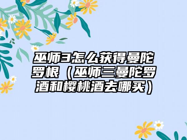 巫师3怎么获得曼陀罗根（巫师三曼陀罗酒和樱桃酒去哪买）