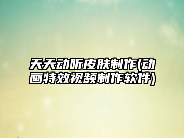 天天动听皮肤制作(动画特效视频制作软件)