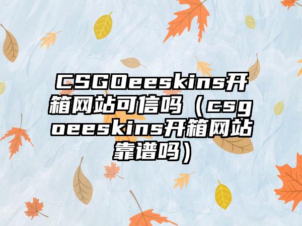 CSGOeeskins开箱网站可信吗（csgoeeskins开箱网站靠谱吗）