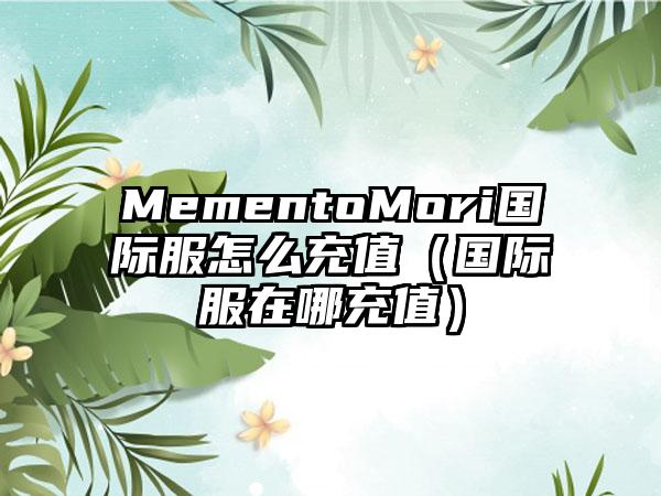 MementoMori国际服怎么充值（国际服在哪充值）