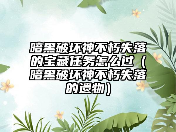 暗黑破坏神不朽失落的宝藏任务怎么过（暗黑破坏神不朽失落的遗物）