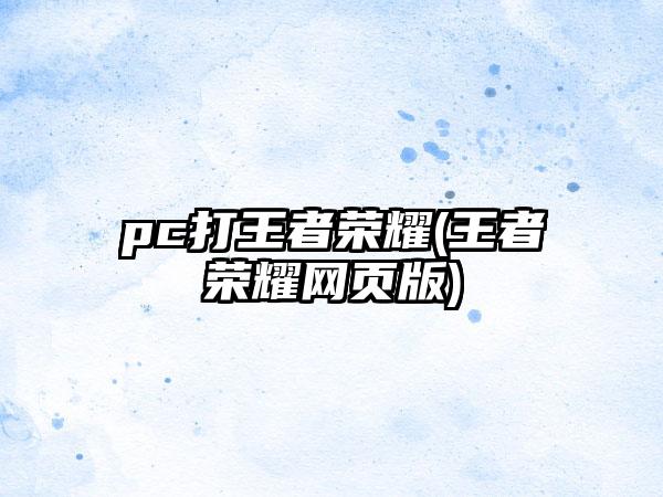 pc打王者荣耀(王者荣耀网页版)