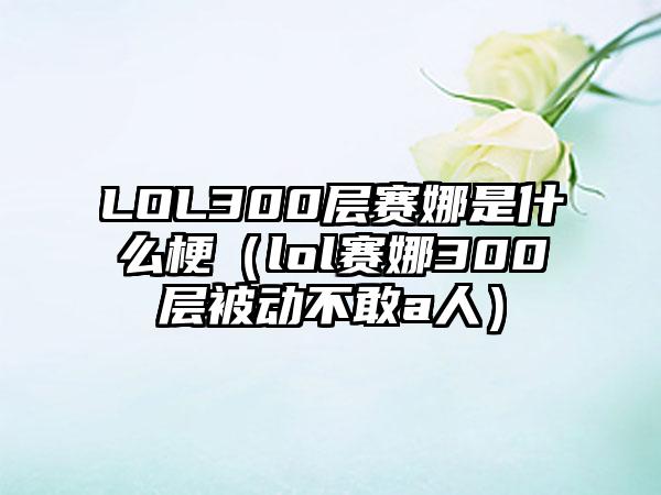 LOL300层赛娜是什么梗（lol赛娜300层被动不敢a人）