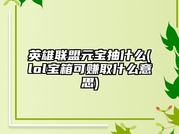 英雄联盟元宝抽什么(lol宝箱可赚取什么意思)