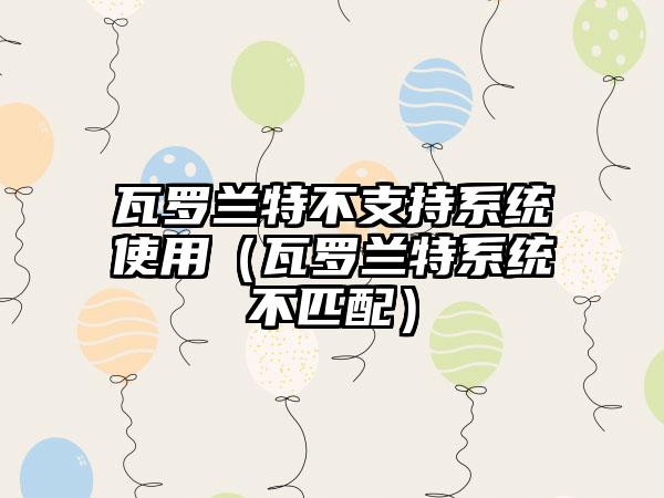 瓦罗兰特不支持系统使用（瓦罗兰特系统不匹配）