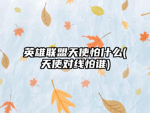 英雄联盟天使怕什么(天使对线怕谁)