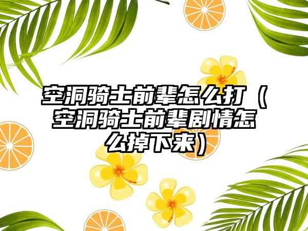 空洞骑士前辈怎么打（空洞骑士前辈剧情怎么掉下来）