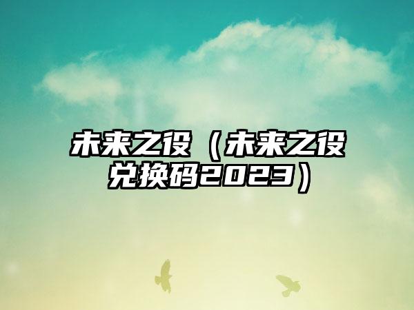 未来之役（未来之役兑换码2023）