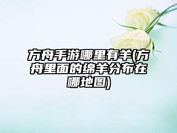 方舟手游哪里有羊(方舟里面的绵羊分布在哪地图)