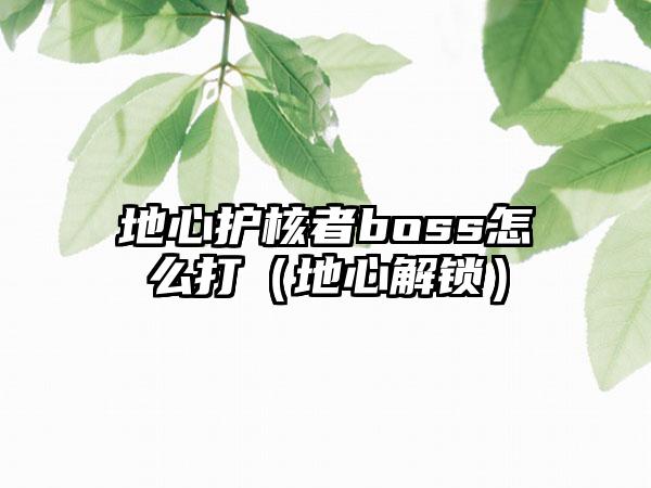 地心护核者boss怎么打（地心解锁）