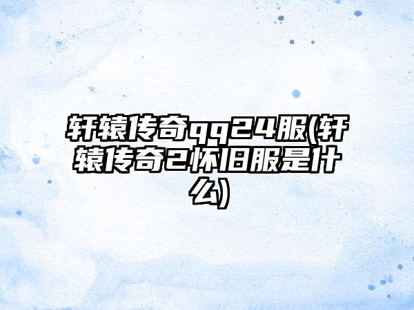 轩辕传奇qq24服(轩辕传奇2怀旧服是什么)