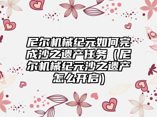 尼尔机械纪元如何完成沙之遗产任务（尼尔机械纪元沙之遗产怎么开启）