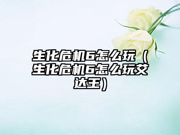 生化危机6怎么玩（生化危机6怎么玩艾达王）