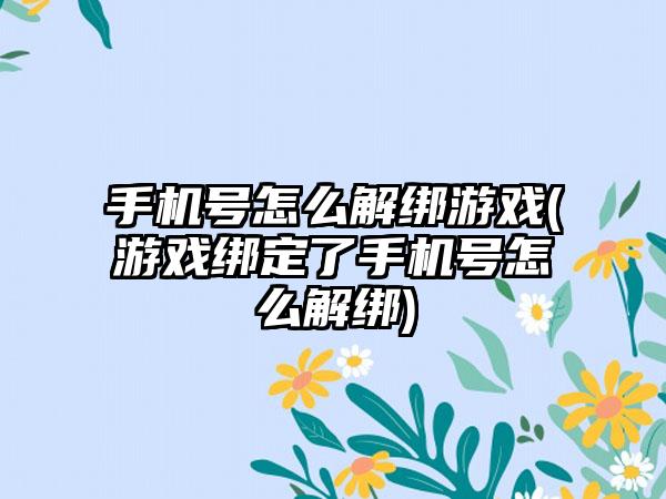 手机号怎么解绑游戏(游戏绑定了手机号怎么解绑)