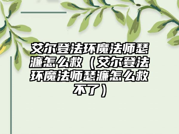 艾尔登法环魔法师瑟濂怎么救（艾尔登法环魔法师瑟濂怎么救不了）