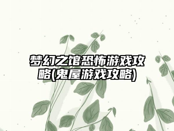 梦幻之馆恐怖游戏攻略(鬼屋游戏攻略)