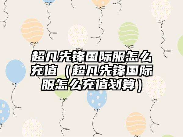 超凡先锋国际服怎么充值（超凡先锋国际服怎么充值划算）